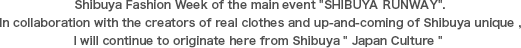 Shibuya Fashion Week of the main event SHIBUYA RUNWAY.In collaboration with the creators of real clothes and up-and-coming of Shibuya unique ,I will continue to originate here from Shibuya Japan Culture