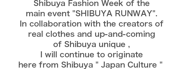 Shibuya Fashion Week of the main event SHIBUYA RUNWAY.In collaboration with the creators of real clothes and up-and-coming of Shibuya unique ,I will continue to originate here from Shibuya Japan Culture