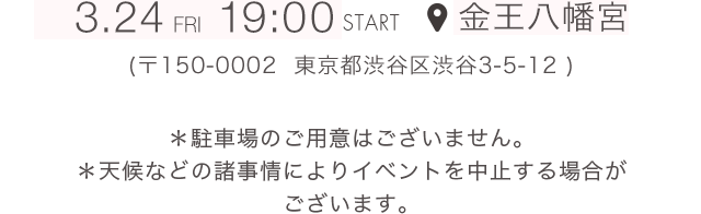 3.24 FRI 19:00 START 金王八幡宮（〒150-0002  東京都渋谷区渋谷3-5-12）