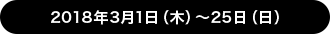 2018年3月1日（木）〜25日（日）