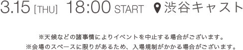 3.15  [THU] 18:00 START 渋谷キャスト ＊天候などの諸事情によりイベントを中止する場合がございます