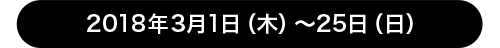 2018年3月1日（木）〜25日（日）