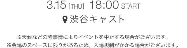 3.15  [THU] 18:00 START 渋谷キャスト ＊天候などの諸事情によりイベントを中止する場合がございます