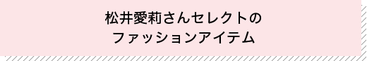 松井愛莉さんが選んだファッションアイテム